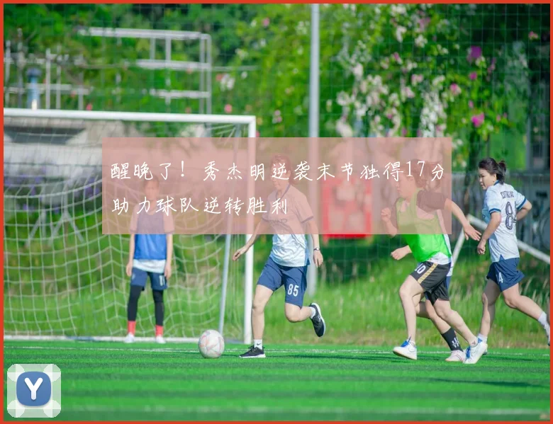 醒晚了!秀杰明逆袭末节独得17分助力球队逆转胜利