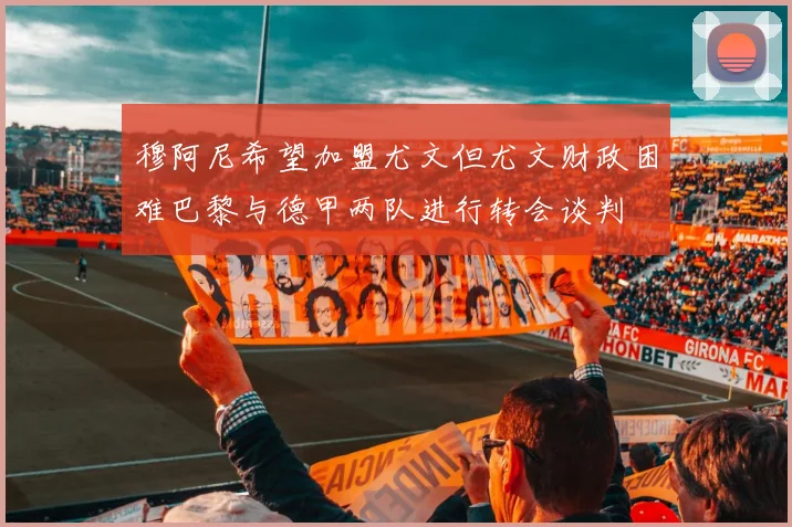 穆阿尼希望加盟尤文但尤文财政困难巴黎与德甲两队进行转会谈判
