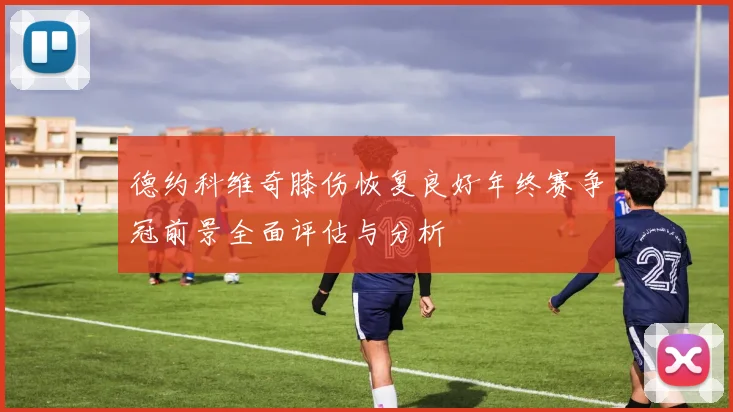 德约科维奇膝伤恢复良好年终赛争冠前景全面评估与分析