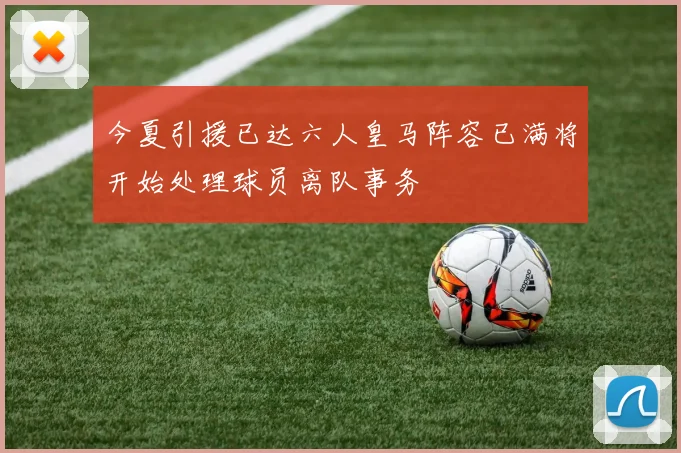 今夏引援已达六人皇马阵容已满将开始处理球员离队事务