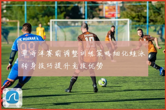 覃海洋赛前调整训练策略细化蛙泳转身技巧提升竞技优势