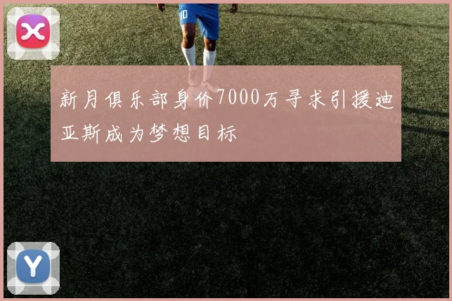 新月俱乐部身价7000万寻求引援迪亚斯成为梦想目标