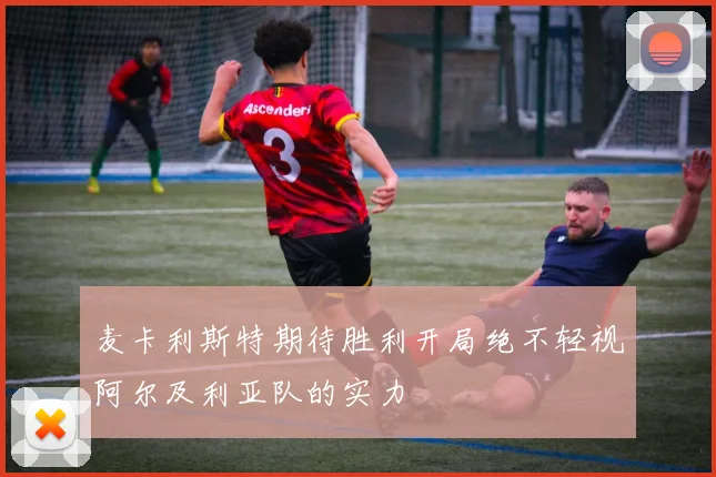 麦卡利斯特期待胜利开局绝不轻视阿尔及利亚队的实力