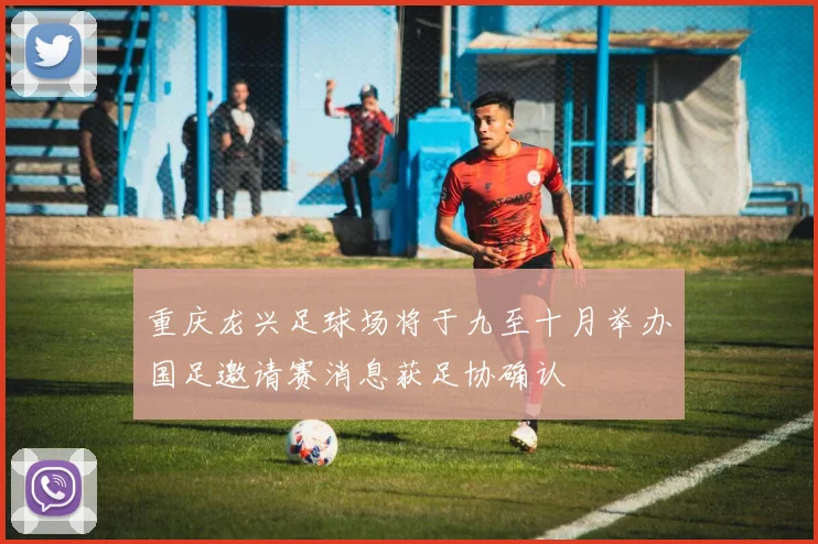 重庆龙兴足球场将于九至十月举办国足邀请赛消息获足协确认