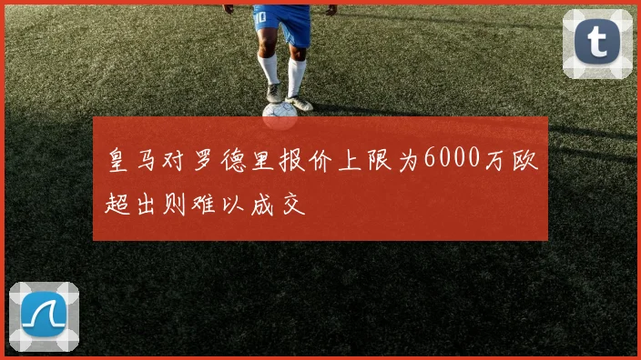 皇马对罗德里报价上限为6000万欧超出则难以成交