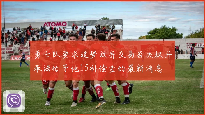 勇士队要求追梦放弃交易否决权并承诺给予他15补偿金的最新消息