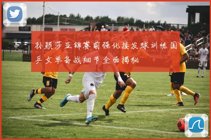 孙颖莎亚锦赛前强化接发球训练国乒女单备战细节全面揭秘