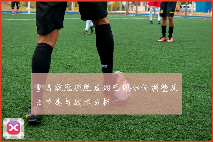 皇马欧冠连胜后姆巴佩如何调整反击节奏与战术分析