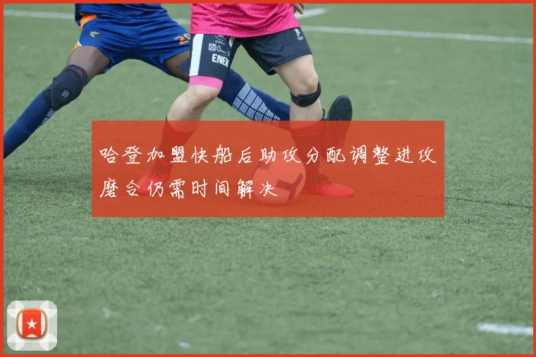 哈登加盟快船后助攻分配调整进攻磨合仍需时间解决