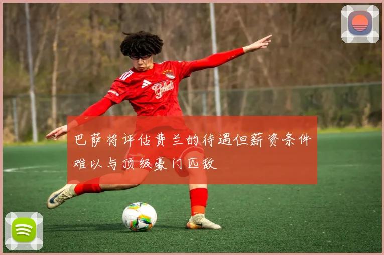 巴萨将评估费兰的待遇但薪资条件难以与顶级豪门匹敌